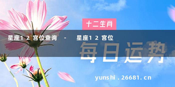 星座12宫位查询 - 星座12宫位